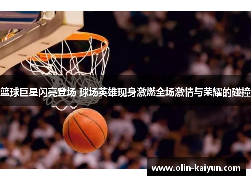 篮球巨星闪亮登场 球场英雄现身激燃全场激情与荣耀的碰撞